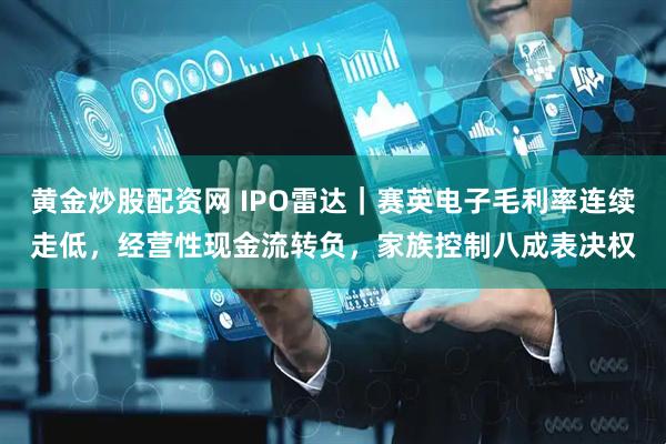 黄金炒股配资网 IPO雷达｜赛英电子毛利率连续走低，经营性现金流转负，家族控制八成表决权