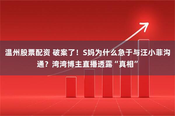 温州股票配资 破案了！S妈为什么急于与汪小菲沟通？湾湾博主直播透露“真相”