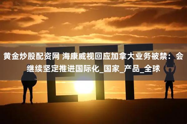 黄金炒股配资网 海康威视回应加拿大业务被禁：会继续坚定推进国际化_国家_产品_全球