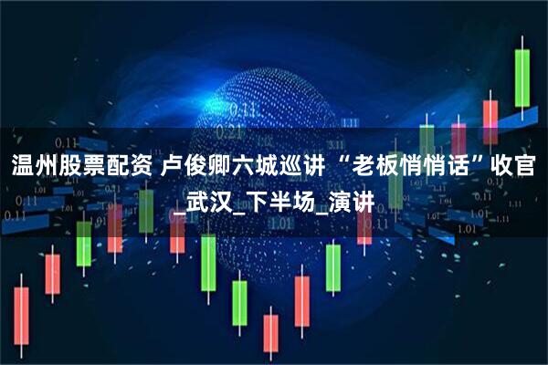 温州股票配资 卢俊卿六城巡讲 “老板悄悄话”收官_武汉_下半场_演讲