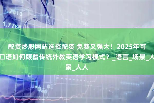配资炒股网站选择配资 免费又强大！2025年可栗口语如何颠覆传统外教英语学习模式？_语言_场景_人人