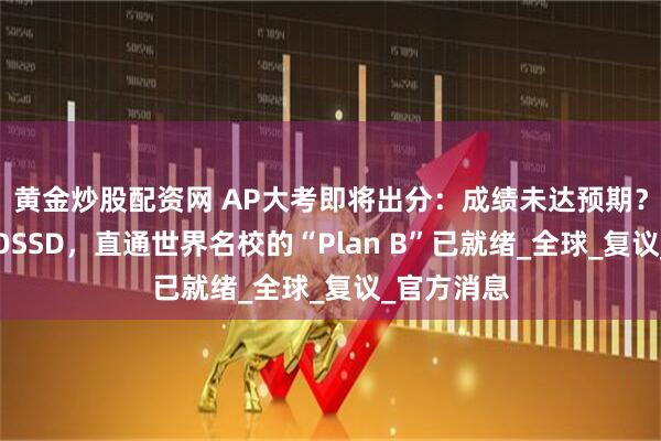 黄金炒股配资网 AP大考即将出分：成绩未达预期？转轨女王OSSD，直通世界名校的“Plan B”已就绪_全球_复议_官方消息