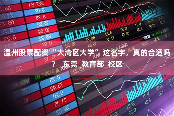 温州股票配资 “大湾区大学” 这名字，真的合适吗？_东莞_教育部_校区