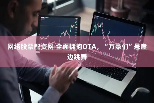 网络股票配资网 全面拥抱OTA，“万豪们”悬崖边跳舞
