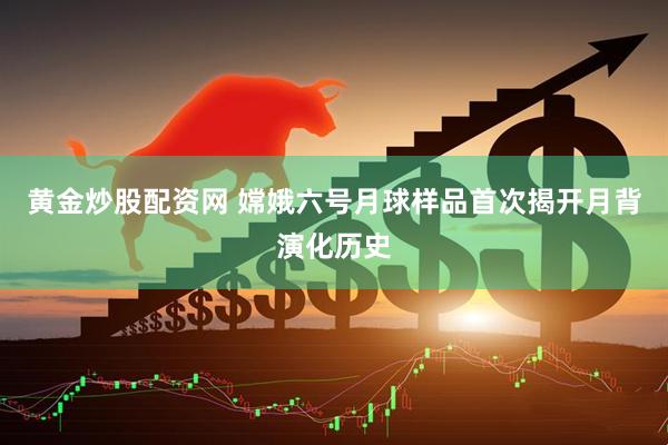 黄金炒股配资网 嫦娥六号月球样品首次揭开月背演化历史