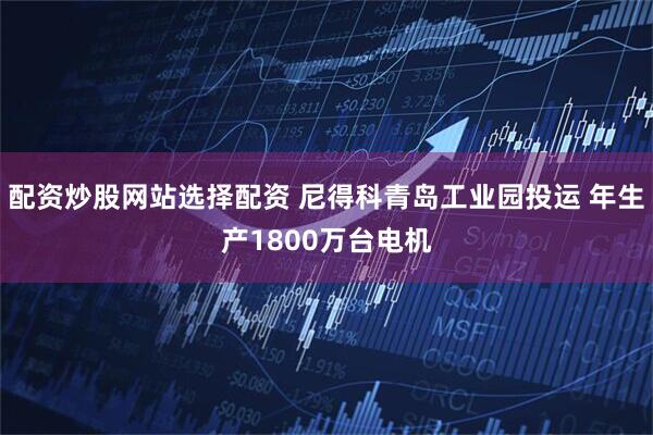 配资炒股网站选择配资 尼得科青岛工业园投运 年生产1800万台电机