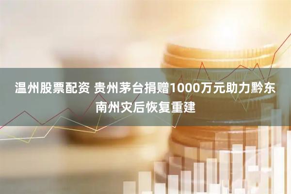 温州股票配资 贵州茅台捐赠1000万元助力黔东南州灾后恢复重建
