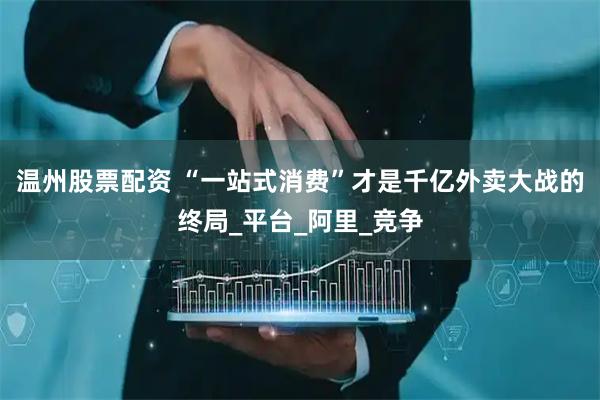 温州股票配资 “一站式消费”才是千亿外卖大战的终局_平台_阿里_竞争