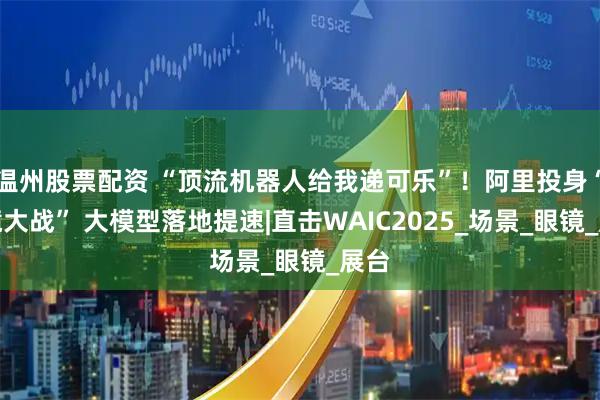 温州股票配资 “顶流机器人给我递可乐”！阿里投身“百镜大战” 大模型落地提速|直击WAIC2025_场景_眼镜_展台