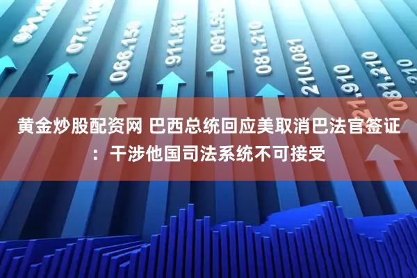 黄金炒股配资网 巴西总统回应美取消巴法官签证：干涉他国司法系统不可接受