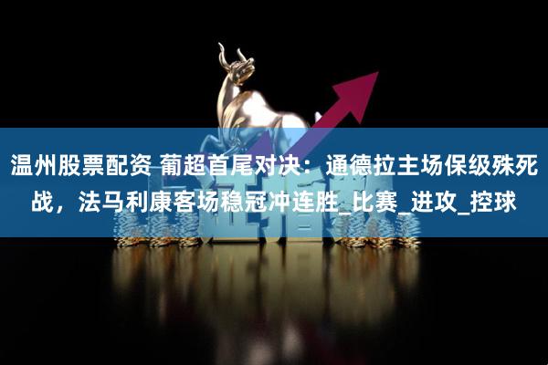 温州股票配资 葡超首尾对决：通德拉主场保级殊死战，法马利康客场稳冠冲连胜_比赛_进攻_控球