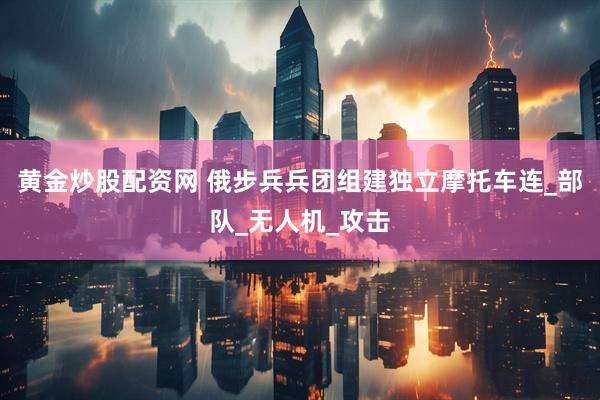 黄金炒股配资网 俄步兵兵团组建独立摩托车连_部队_无人机_攻击