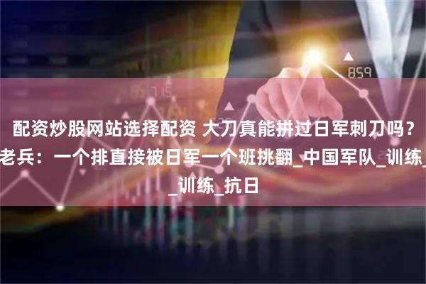 配资炒股网站选择配资 大刀真能拼过日军刺刀吗？八路老兵：一个排直接被日军一个班挑翻_中国军队_训练_抗日