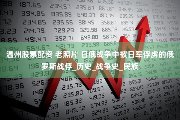 温州股票配资 老照片 日俄战争中被日军俘虏的俄罗斯战俘_历史_战争史_民族