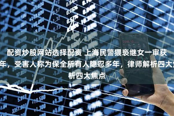配资炒股网站选择配资 上海民警猥亵继女一审获刑8年，受害人称为保全所有人隐忍多年，律师解析四大焦点