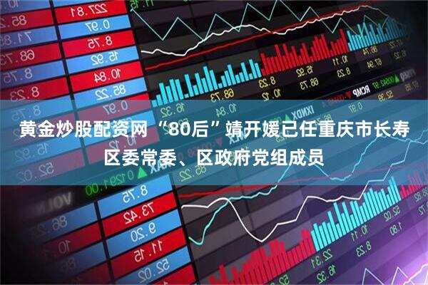 黄金炒股配资网 “80后”靖开媛已任重庆市长寿区委常委、区政府党组成员