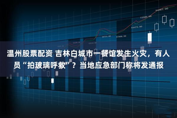 温州股票配资 吉林白城市一餐馆发生火灾，有人员“拍玻璃呼救”？当地应急部门称将发通报