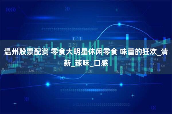 温州股票配资 零食大明星休闲零食 味蕾的狂欢_清新_辣味_口感