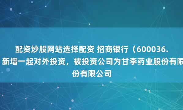 配资炒股网站选择配资 招商银行（600036.SH）新增一起对外投资，被投资公司为甘李药业股份有限公司