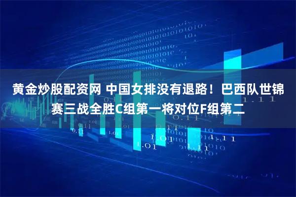 黄金炒股配资网 中国女排没有退路！巴西队世锦赛三战全胜C组第一将对位F组第二