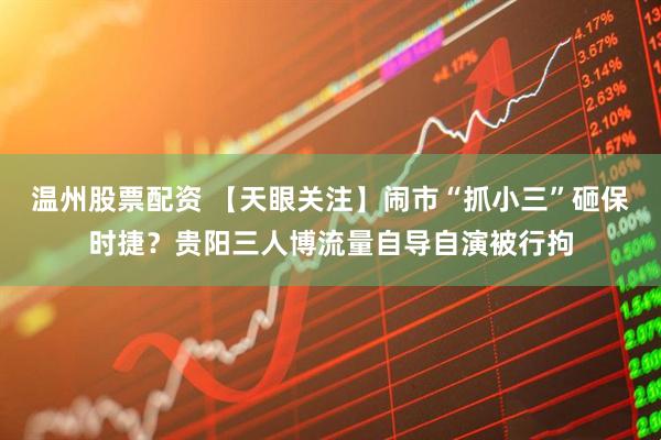 温州股票配资 【天眼关注】闹市“抓小三”砸保时捷？贵阳三人博流量自导自演被行拘
