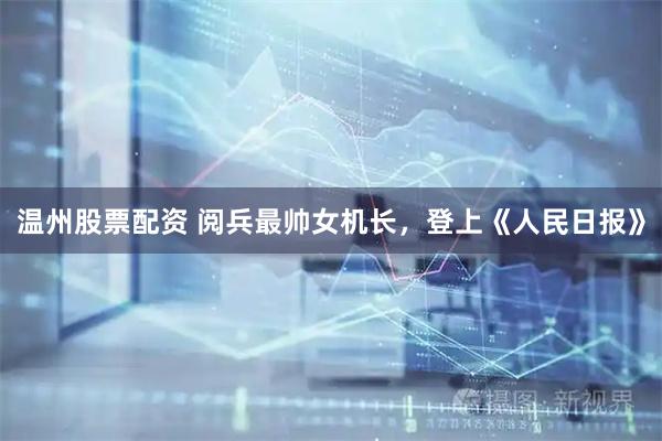 温州股票配资 阅兵最帅女机长，登上《人民日报》