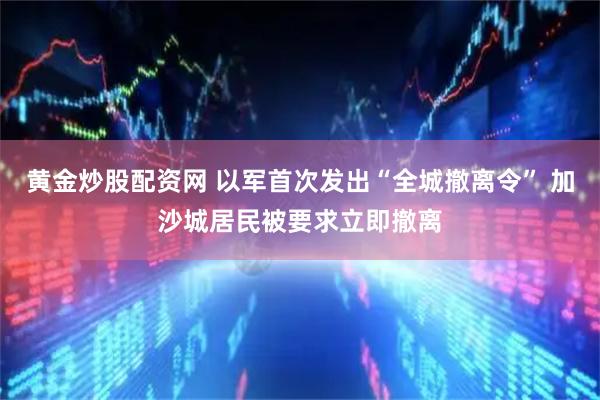 黄金炒股配资网 以军首次发出“全城撤离令” 加沙城居民被要求立即撤离