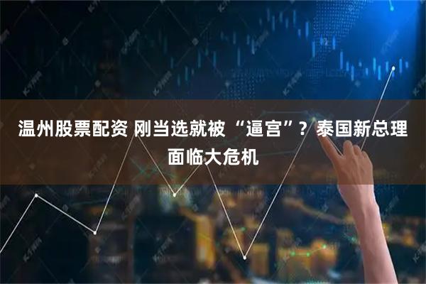 温州股票配资 刚当选就被 “逼宫”？泰国新总理面临大危机