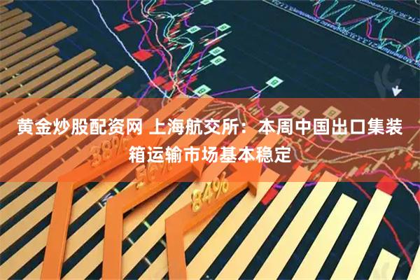 黄金炒股配资网 上海航交所：本周中国出口集装箱运输市场基本稳定
