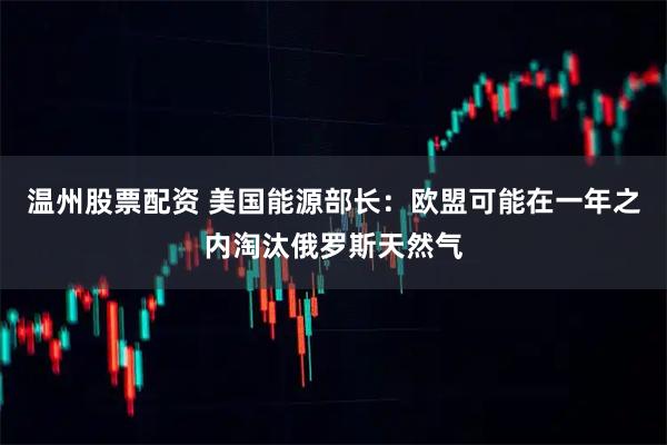 温州股票配资 美国能源部长：欧盟可能在一年之内淘汰俄罗斯天然气