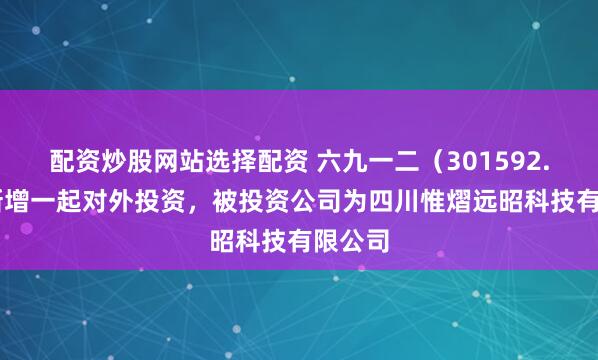配资炒股网站选择配资 六九一二（301592.SZ）新增一起对外投资，被投资公司为四川惟熠远昭科技有限公司