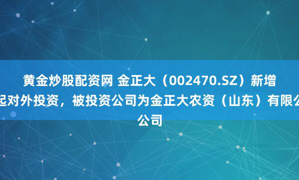 黄金炒股配资网 金正大（002470.SZ）新增一起对外投资，被投资公司为金正大农资（山东）有限公司