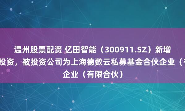 温州股票配资 亿田智能（300911.SZ）新增一起对外投资，被投资公司为上海德数云私募基金合伙企业（有限合伙）