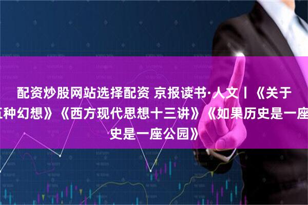 配资炒股网站选择配资 京报读书·人文丨《关于爱的五种幻想》《西方现代思想十三讲》《如果历史是一座公园》