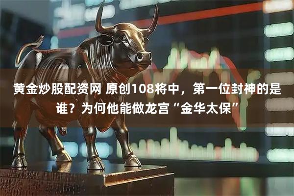 黄金炒股配资网 原创108将中，第一位封神的是谁？为何他能做龙宫“金华太保”