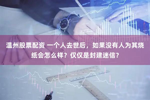 温州股票配资 一个人去世后，如果没有人为其烧纸会怎么样？仅仅是封建迷信？