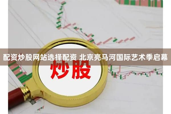 配资炒股网站选择配资 北京亮马河国际艺术季启幕
