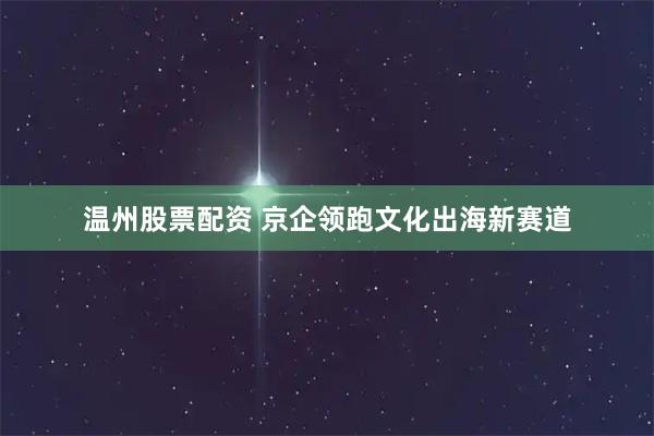温州股票配资 京企领跑文化出海新赛道