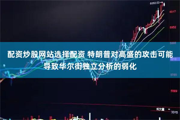 配资炒股网站选择配资 特朗普对高盛的攻击可能导致华尔街独立分析的弱化
