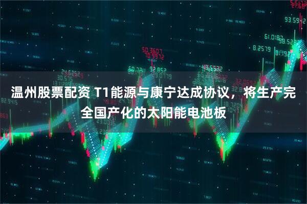 温州股票配资 T1能源与康宁达成协议，将生产完全国产化的太阳能电池板