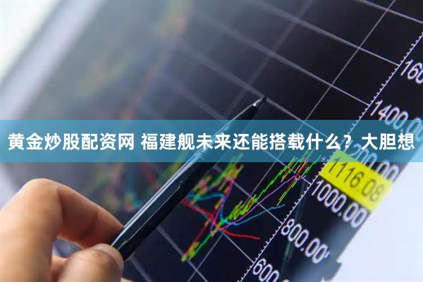 黄金炒股配资网 福建舰未来还能搭载什么？大胆想