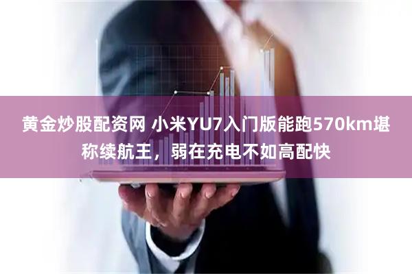 黄金炒股配资网 小米YU7入门版能跑570km堪称续航王，弱在充电不如高配快