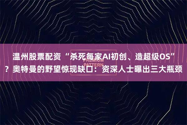 温州股票配资 “杀死每家AI初创、造超级OS”？奥特曼的野望惊现缺口：资深人士曝出三大瓶颈