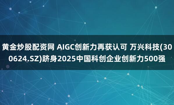 黄金炒股配资网 AIGC创新力再获认可 万兴科技(300624.SZ)跻身2025中国科创企业创新力500强