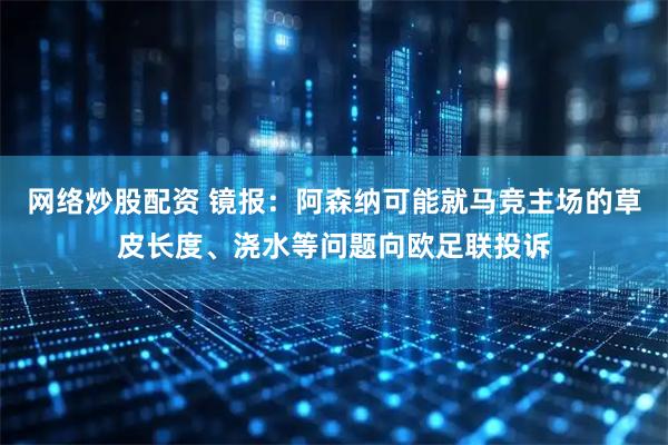 网络炒股配资 镜报：阿森纳可能就马竞主场的草皮长度、浇水等问题向欧足联投诉