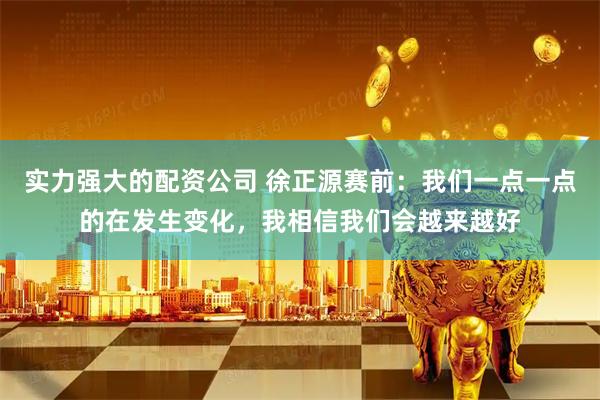 实力强大的配资公司 徐正源赛前：我们一点一点的在发生变化，我相信我们会越来越好
