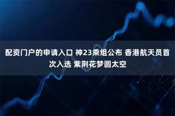 配资门户的申请入口 神23乘组公布 香港航天员首次入选 紫荆花梦圆太空