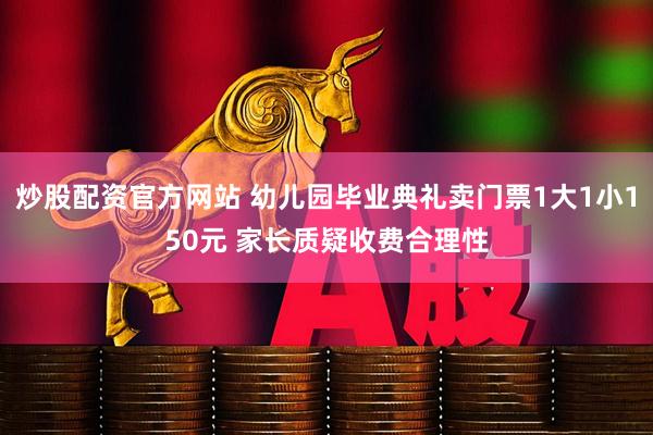 炒股配资官方网站 幼儿园毕业典礼卖门票1大1小150元 家长质疑收费合理性