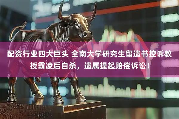 配资行业四大巨头 全南大学研究生留遗书控诉教授霸凌后自杀，遗属提起赔偿诉讼！