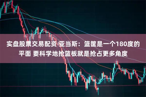 实盘股票交易配资 亚当斯：篮筐是一个180度的平面 要科学地抢篮板就是抢占更多角度